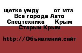 щетка умду-80.82 от мтз  - Все города Авто » Спецтехника   . Крым,Старый Крым